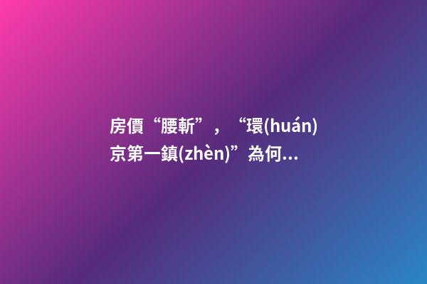 房價“腰斬”，“環(huán)京第一鎮(zhèn)”為何樓市神話破滅？